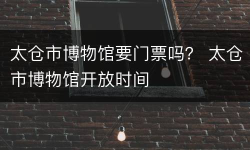 太仓市博物馆要门票吗？ 太仓市博物馆开放时间