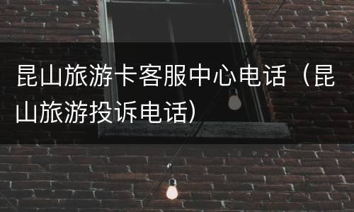 昆山旅游卡客服中心电话（昆山旅游投诉电话）