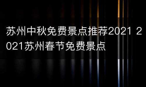 苏州中秋免费景点推荐2021 2021苏州春节免费景点