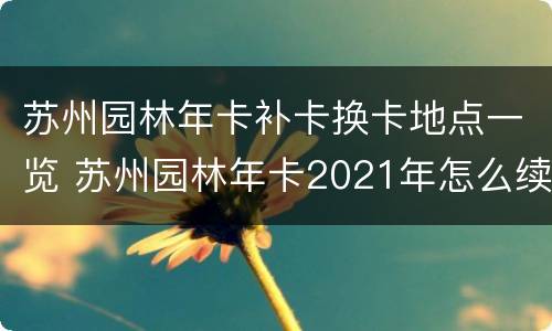 苏州园林年卡补卡换卡地点一览 苏州园林年卡2021年怎么续费
