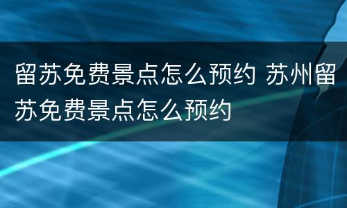 留苏免费景点怎么预约 苏州留苏免费景点怎么预约