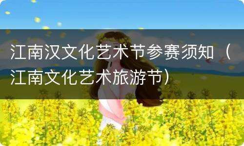 江南汉文化艺术节参赛须知（江南文化艺术旅游节）