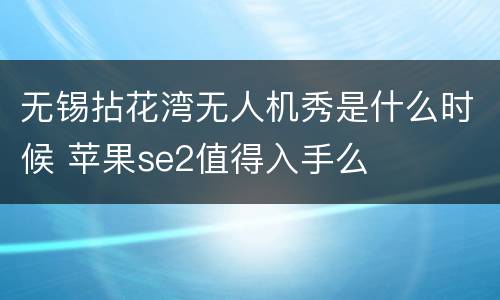 无锡拈花湾无人机秀是什么时候 苹果se2值得入手么