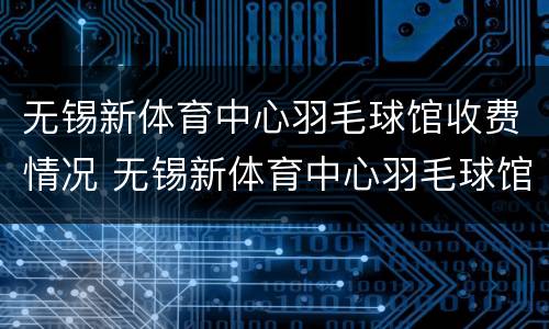 无锡新体育中心羽毛球馆收费情况 无锡新体育中心羽毛球馆收费情况怎么样