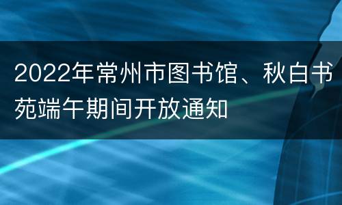 2022年常州市图书馆、秋白书苑端午期间开放通知