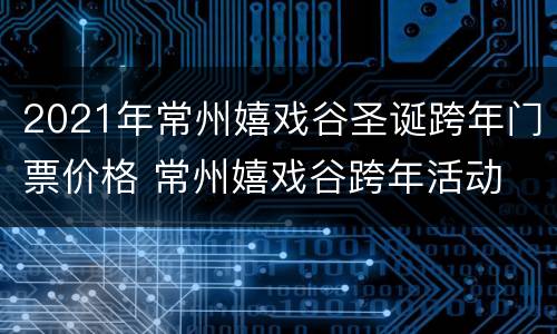 2021年常州嬉戏谷圣诞跨年门票价格 常州嬉戏谷跨年活动