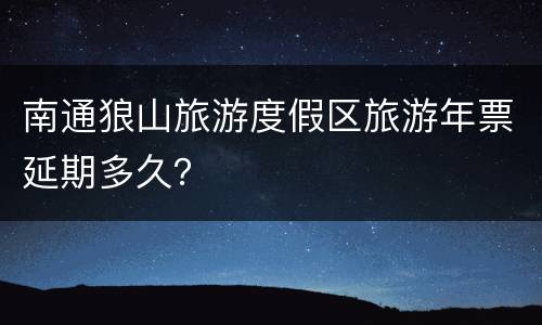 南通狼山旅游度假区旅游年票延期多久？