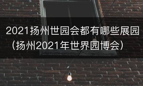 2021扬州世园会都有哪些展园（扬州2021年世界园博会）