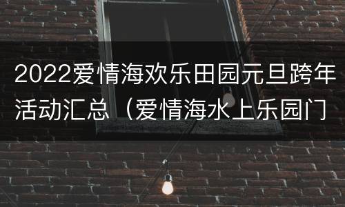 2022爱情海欢乐田园元旦跨年活动汇总（爱情海水上乐园门票多少钱）