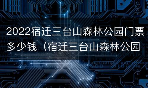 2022宿迁三台山森林公园门票多少钱（宿迁三台山森林公园门票多少钱一个人）