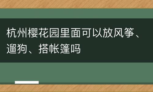 杭州樱花园里面可以放风筝、遛狗、搭帐篷吗