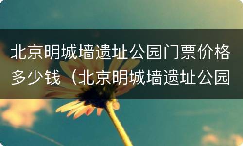 北京明城墙遗址公园门票价格多少钱（北京明城墙遗址公园门票价格多少钱一张）