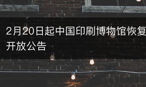 2月20日起中国印刷博物馆恢复开放公告