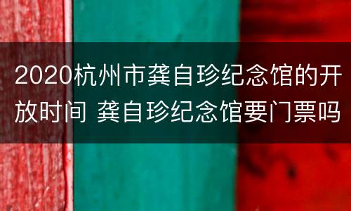 2020杭州市龚自珍纪念馆的开放时间 龚自珍纪念馆要门票吗