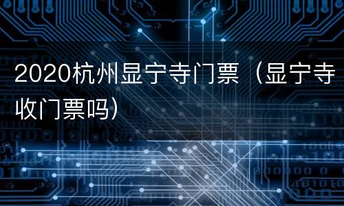 2020杭州显宁寺门票（显宁寺收门票吗）