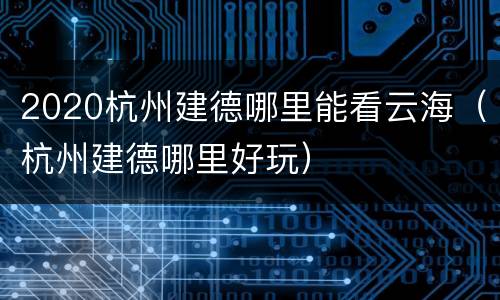 2020杭州建德哪里能看云海（杭州建德哪里好玩）