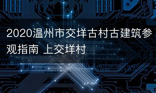 2020温州市交垟古村古建筑参观指南 上交垟村