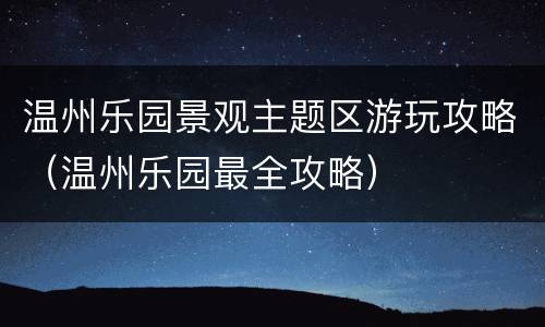 温州乐园景观主题区游玩攻略（温州乐园最全攻略）