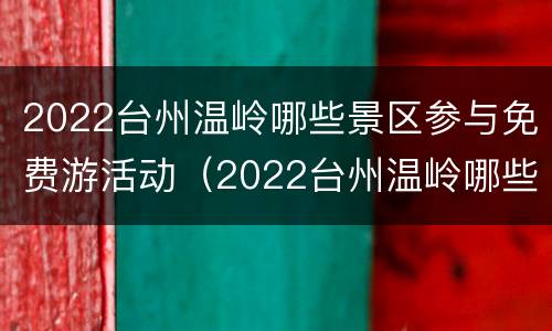 2022台州温岭哪些景区参与免费游活动（2022台州温岭哪些景区参与免费游活动呢）