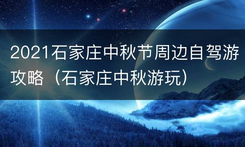 2021石家庄中秋节周边自驾游攻略（石家庄中秋游玩）