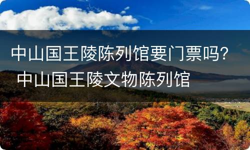 中山国王陵陈列馆要门票吗？ 中山国王陵文物陈列馆