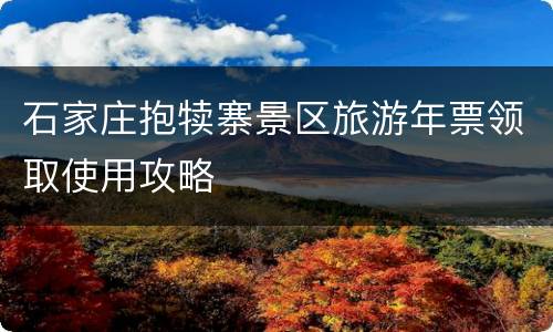 石家庄抱犊寨景区旅游年票领取使用攻略