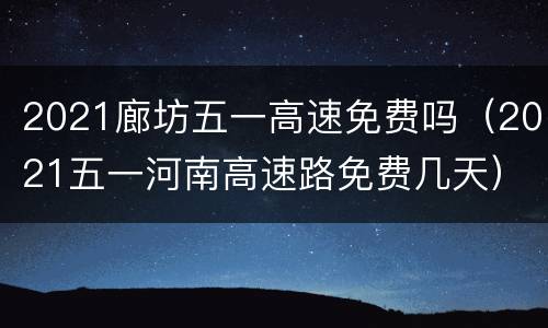 2021廊坊五一高速免费吗（2021五一河南高速路免费几天）