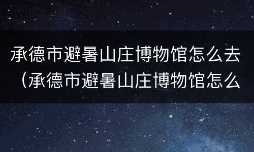 承德市避暑山庄博物馆怎么去（承德市避暑山庄博物馆怎么去最方便）