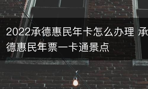 2022承德惠民年卡怎么办理 承德惠民年票一卡通景点