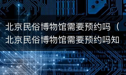 北京民俗博物馆需要预约吗（北京民俗博物馆需要预约吗知乎）