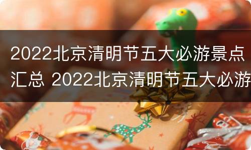 2022北京清明节五大必游景点汇总 2022北京清明节五大必游景点汇总图片