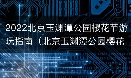 2022北京玉渊潭公园樱花节游玩指南（北京玉渊潭公园樱花开了吗）