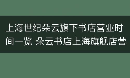 上海世纪朵云旗下书店营业时间一览 朵云书店上海旗舰店营业时间