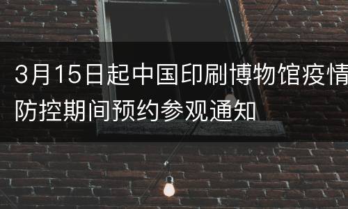 3月15日起中国印刷博物馆疫情防控期间预约参观通知