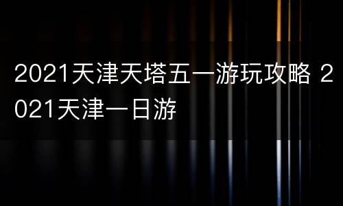 2021天津天塔五一游玩攻略 2021天津一日游
