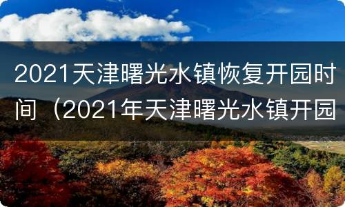 2021天津曙光水镇恢复开园时间（2021年天津曙光水镇开园时间）