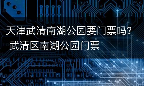 天津武清南湖公园要门票吗？ 武清区南湖公园门票