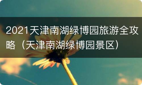 2021天津南湖绿博园旅游全攻略（天津南湖绿博园景区）