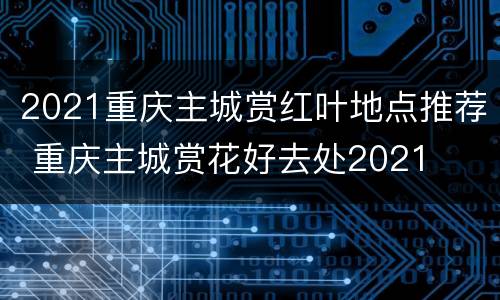 2021重庆主城赏红叶地点推荐 重庆主城赏花好去处2021