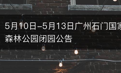 5月10日-5月13日广州石门国家森林公园闭园公告