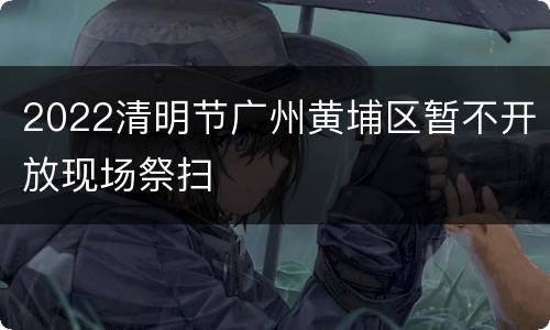 2022清明节广州黄埔区暂不开放现场祭扫