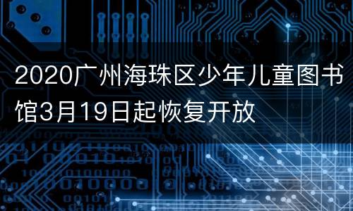 2020广州海珠区少年儿童图书馆3月19日起恢复开放