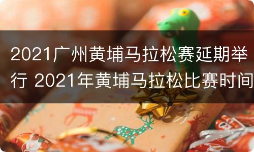 2021广州黄埔马拉松赛延期举行 2021年黄埔马拉松比赛时间