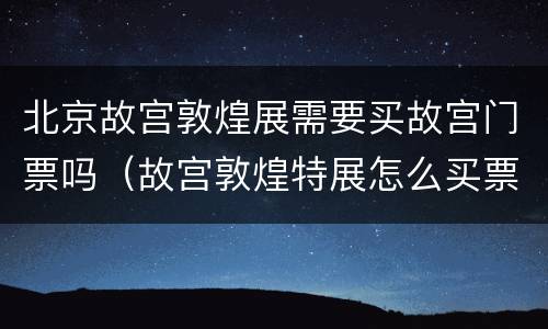 北京故宫敦煌展需要买故宫门票吗（故宫敦煌特展怎么买票）