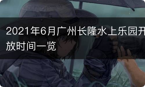 2021年6月广州长隆水上乐园开放时间一览