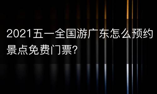 2021五一全国游广东怎么预约景点免费门票？