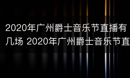 2020年广州爵士音乐节直播有几场 2020年广州爵士音乐节直播有几场了