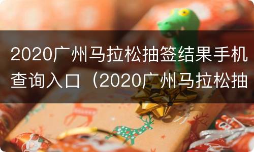 2020广州马拉松抽签结果手机查询入口（2020广州马拉松抽签结果手机查询入口在哪）