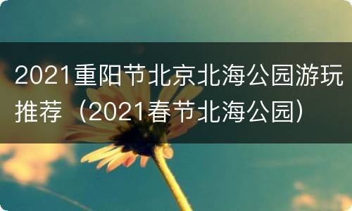 2021重阳节北京北海公园游玩推荐（2021春节北海公园）