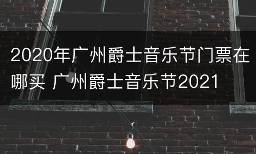 2020年广州爵士音乐节门票在哪买 广州爵士音乐节2021